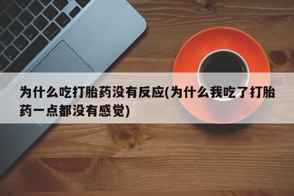 打胎药正品微信联系方式为什么吃打胎药没有反应(为什么我吃了打胎药一点都没有感觉)