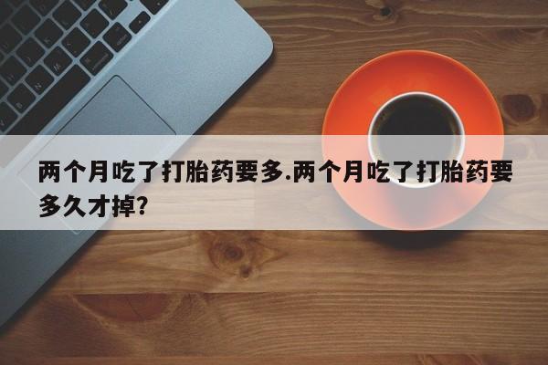 打胎药正品微信联系方式两个月吃了打胎药要多.两个月吃了打胎药要多久才掉？