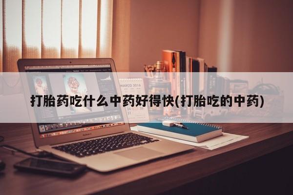 打胎药正品微信联系方式打胎药吃什么中药好得快(打胎吃的中药)