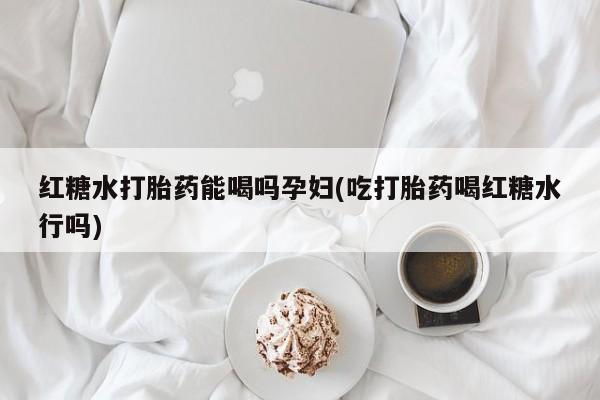 打胎药正品微信联系方式红糖水打胎药能喝吗孕妇(吃打胎药喝红糖水行吗)