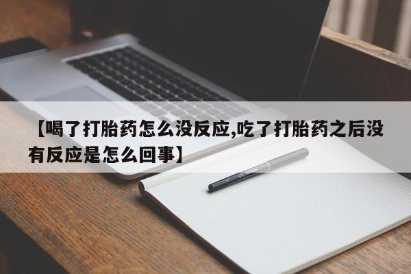打胎药正品微信联系方式【喝了打胎药怎么没反应,吃了打胎药之后没有反应是怎么回事】