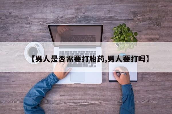 打胎药正品微信联系方式【男人是否需要打胎药,男人要打吗】