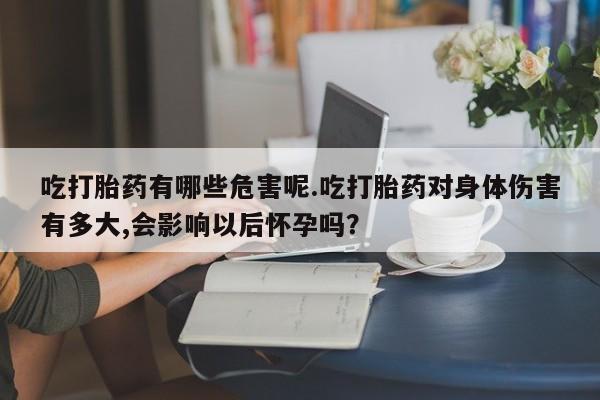 打胎药正品微信联系方式吃打胎药有哪些危害呢.吃打胎药对身体伤害有多大,会影响以后怀孕吗？