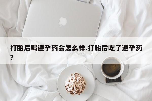 打胎药正品微信联系方式打胎后喝避孕药会怎么样.打胎后吃了避孕药?